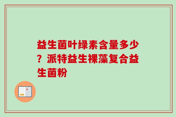 益生菌叶绿素含量多少?派特益生裸藻复合益生菌粉 益生菌叶绿素含量多少?派特益生裸藻复合益生菌粉
