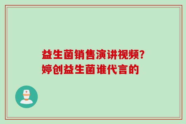 益生菌销售演讲视频?婷创益生菌谁代言的 益生菌销售演讲视频?婷创益生菌谁代言的