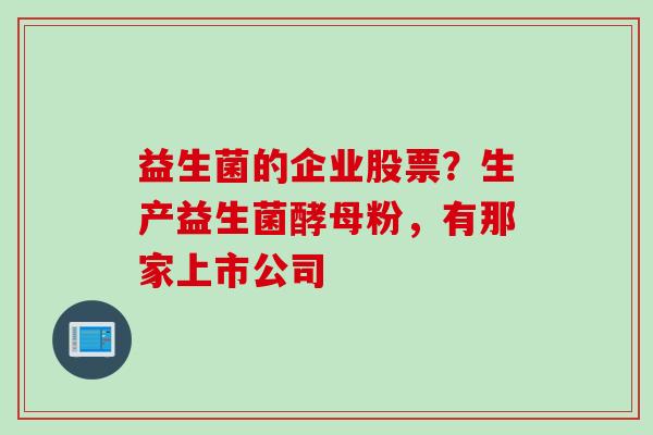益生菌的企业股票?生产益生菌酵母粉,有那家上市公司 益生菌的企业股票?生产益生菌酵母粉,有那家上市公司
