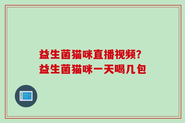 益生菌猫咪直播视频?益生菌猫咪一天喝几包 益生菌猫咪直播视频?益生菌猫咪一天喝几包