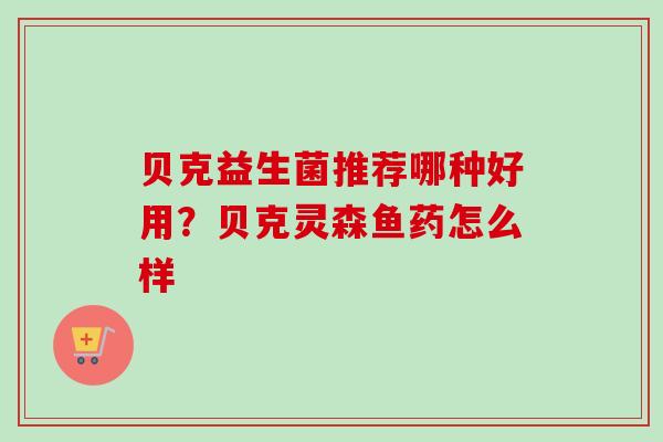 贝克益生菌推荐哪种好用?贝克灵森鱼药怎么样 贝克益生菌推荐哪种好用?贝克灵森鱼药怎么样