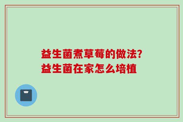 益生菌煮草莓的做法?益生菌在家怎么培植 益生菌煮草莓的做法?益生菌在家怎么培植
