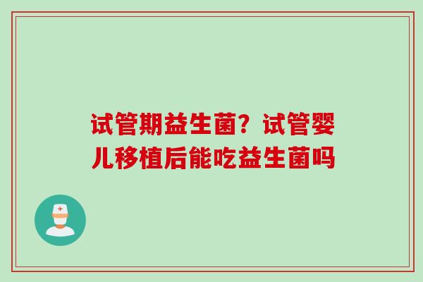 试管期益生菌？试管婴儿移植后能吃益生菌吗
