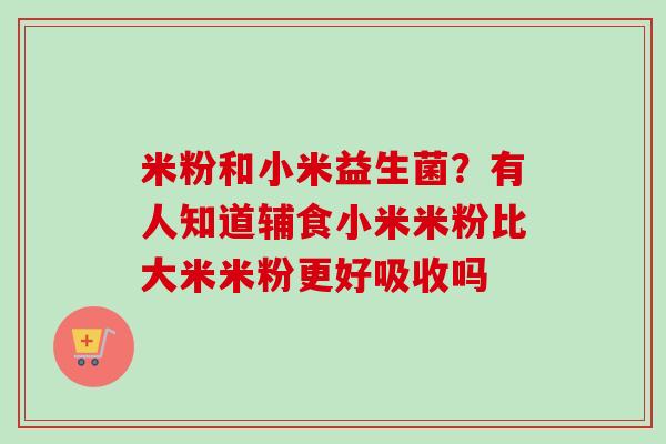 米粉和小米益生菌?有人知道辅食小米米粉比大米米粉更好吸收吗 米粉和小米益生菌?有人知道辅食小米米粉比大米米粉更好吸收吗