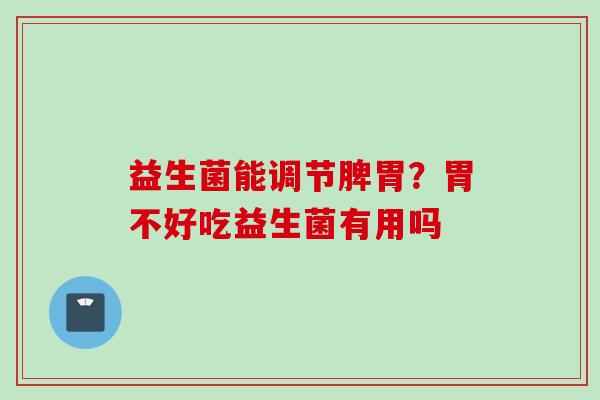 益生菌能调节脾胃？胃不好吃益生菌有用吗