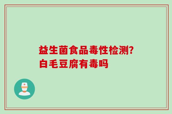 益生菌食品毒性检测?白毛豆腐有毒吗 益生菌食品毒性检测?白毛豆腐有毒吗