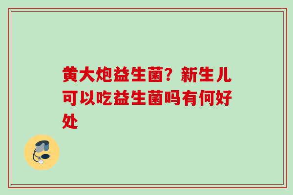 黄大炮益生菌?新生儿可以吃益生菌吗有何好处 黄大炮益生菌?新生儿可以吃益生菌吗有何好处