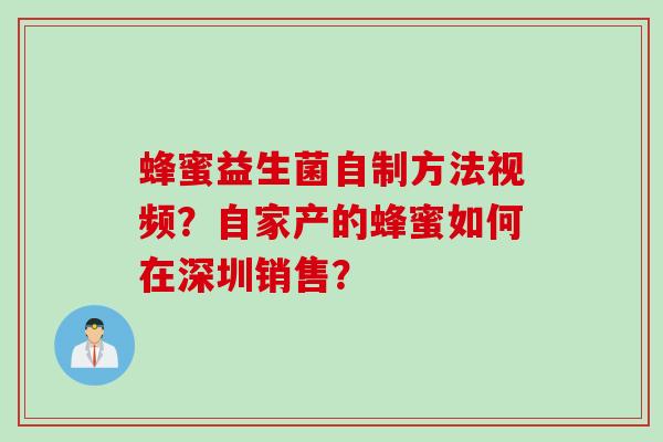 蜂蜜益生菌自制方法视频?自家产的蜂蜜如何在深圳销售? 蜂蜜益生菌自制方法视频?自家产的蜂蜜如何在深圳销售?