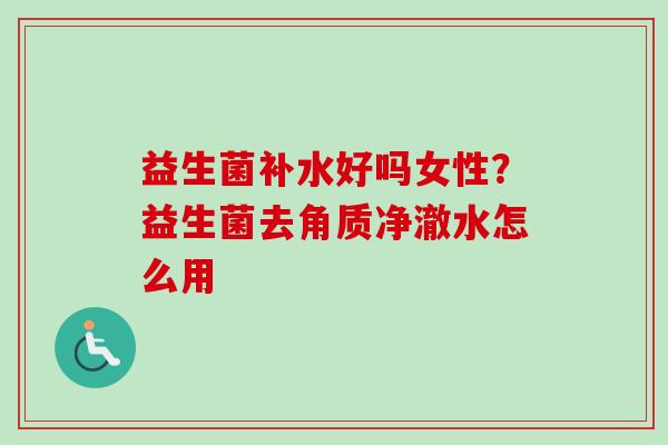 益生菌补水好吗女性?益生菌去角质净澈水怎么用 益生菌补水好吗女性?益生菌去角质净澈水怎么用