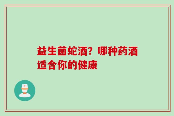 益生菌蛇酒?哪种药酒适合你的健康 益生菌蛇酒?哪种药酒适合你的健康