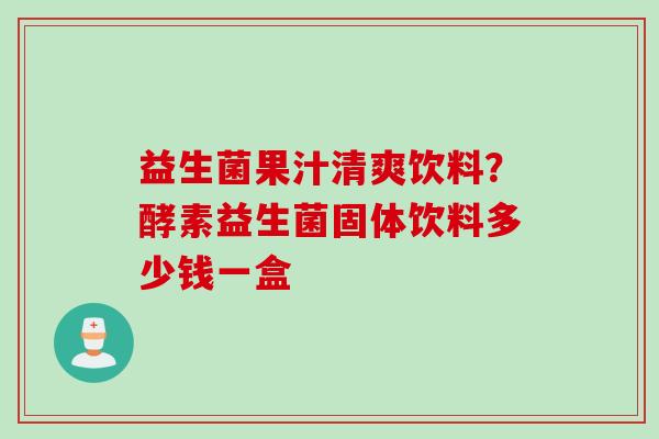 益生菌果汁清爽饮料？酵素益生菌固体饮料多少钱一盒