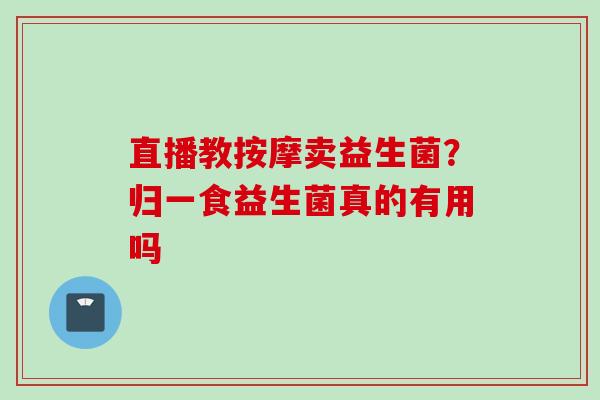 直播教按摩卖益生菌？归一食益生菌真的有用吗