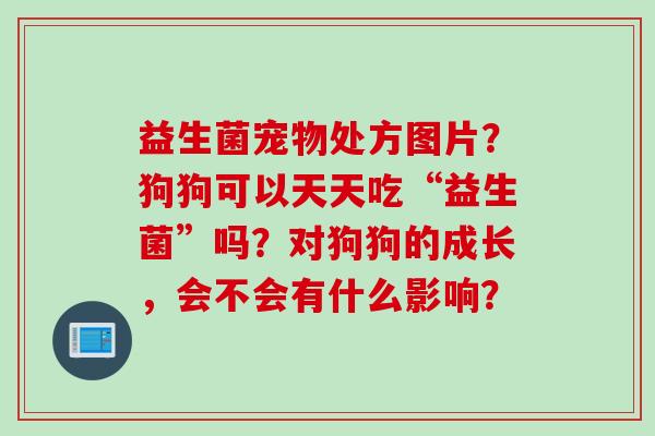 益生菌宠物处方图片？狗狗可以天天吃“益生菌”吗？对狗狗的成长，会不会有什么影响？