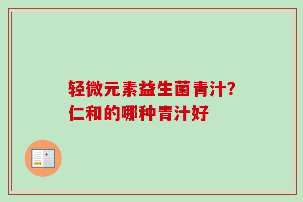 轻微元素益生菌青汁?仁和的哪种青汁好 轻微元素益生菌青汁?仁和的哪种青汁好