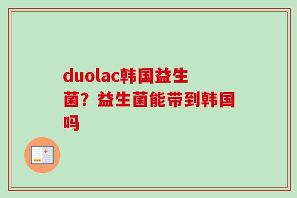 duolac韩国益生菌?益生菌能带到韩国吗 duolac韩国益生菌?益生菌能带到韩国吗