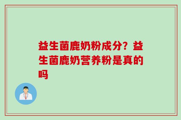 益生菌鹿奶粉成分？益生菌鹿奶营养粉是真的吗
