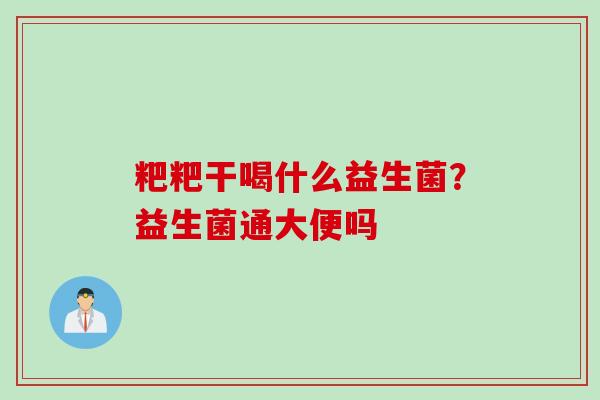 粑粑干喝什么益生菌？益生菌通大便吗