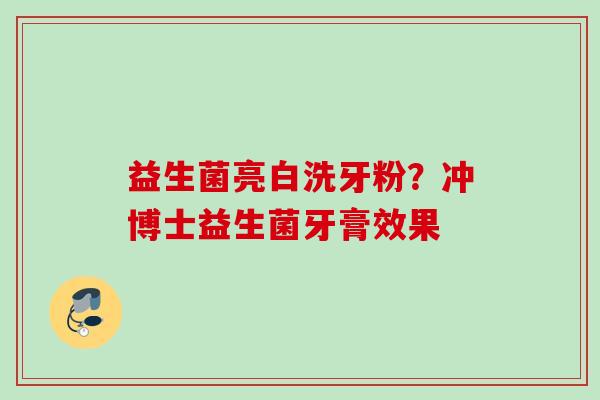 益生菌亮白洗牙粉?冲博士益生菌牙膏效果 益生菌亮白洗牙粉?冲博士益生菌牙膏效果