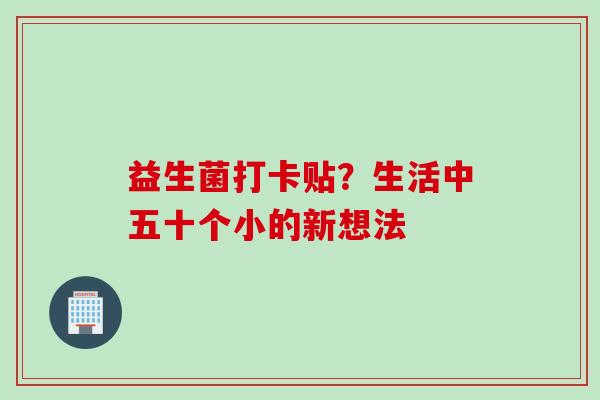 益生菌打卡贴?生活中五十个小的新想法 益生菌打卡贴?生活中五十个小的新想法