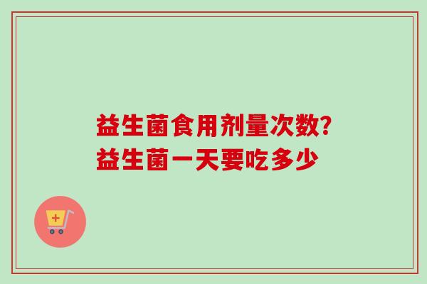 益生菌食用剂量次数？益生菌一天要吃多少