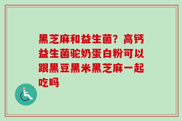 黑芝麻和益生菌？高钙益生菌驼奶蛋白粉可以跟黑豆黑米黑芝麻一起吃吗