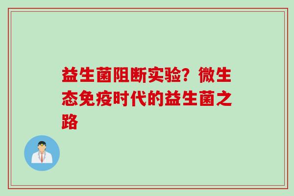 益生菌阻断实验?微生态时代的益生菌之路 益生菌阻断实验?微生态时代的益生菌之路