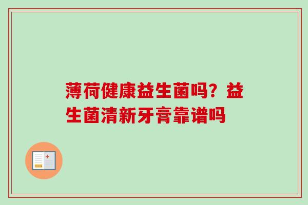 薄荷健康益生菌吗?益生菌清新牙膏靠谱吗 薄荷健康益生菌吗?益生菌清新牙膏靠谱吗