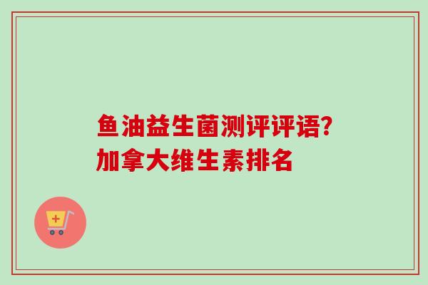 鱼油益生菌测评评语?加拿大维生素排名 鱼油益生菌测评评语?加拿大维生素排名