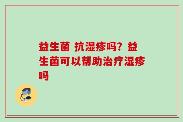 益生菌 抗吗？益生菌可以帮助吗
