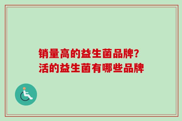 销量高的益生菌品牌?活的益生菌有哪些品牌 销量高的益生菌品牌?活的益生菌有哪些品牌