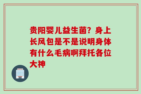 贵阳婴儿益生菌?身上长风包是不是说明身体有什么毛啊拜托各位大神 贵阳婴儿益生菌?身上长风包是不是说明身体有什么毛啊拜托各位大神