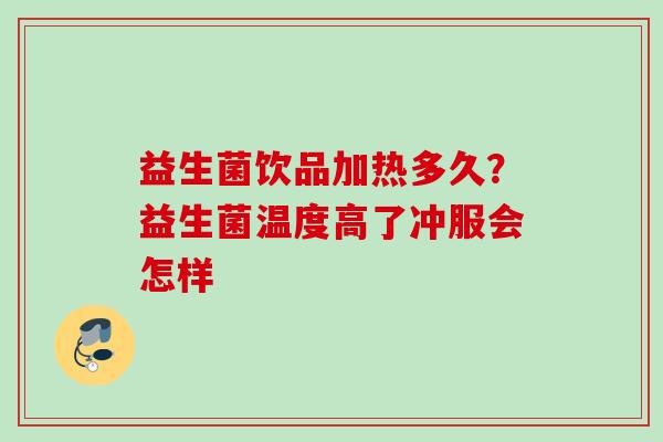 益生菌饮品加热多久?益生菌温度高了冲服会怎样 益生菌饮品加热多久?益生菌温度高了冲服会怎样