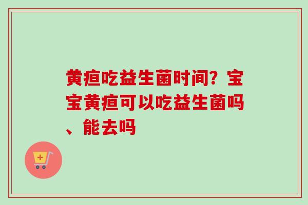 黄疸吃益生菌时间?宝宝黄疸可以吃益生菌吗、能去吗 黄疸吃益生菌时间?宝宝黄疸可以吃益生菌吗、能去吗