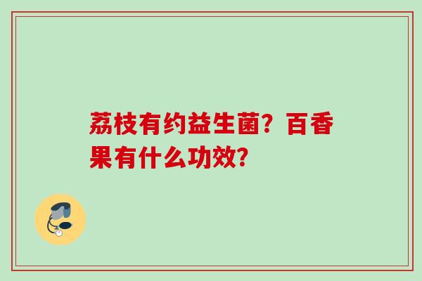 荔枝有约益生菌?百香果有什么功效? 荔枝有约益生菌?百香果有什么功效?