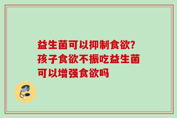 益生菌可以抑制？孩子不振吃益生菌可以增强吗