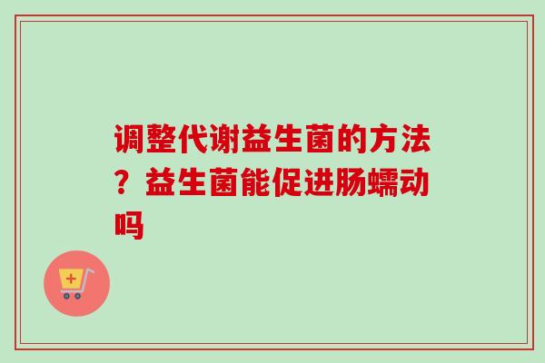 调整代谢益生菌的方法？益生菌能促进肠蠕动吗