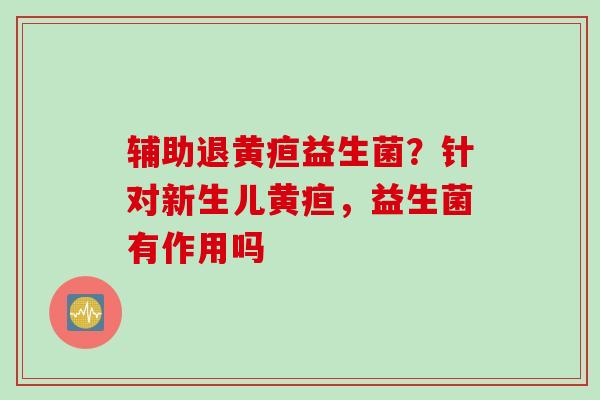 辅助退黄疸益生菌?针对新生儿黄疸,益生菌有作用吗 辅助退黄疸益生菌?针对新生儿黄疸,益生菌有作用吗