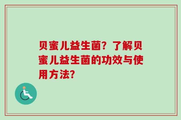 贝蜜儿益生菌?了解贝蜜儿益生菌的功效与使用方法? 贝蜜儿益生菌?了解贝蜜儿益生菌的功效与使用方法?