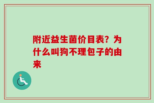 附近益生菌价目表?为什么叫狗不理包子的由来 附近益生菌价目表?为什么叫狗不理包子的由来