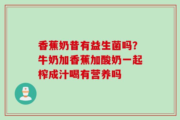 香蕉奶昔有益生菌吗？牛奶加香蕉加酸奶一起榨成汁喝有营养吗