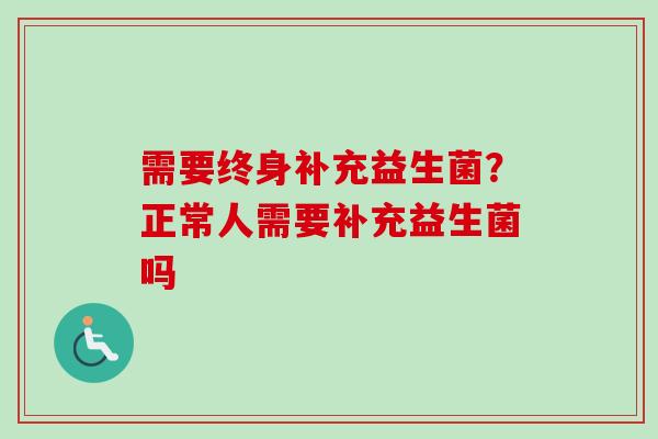 需要终身补充益生菌？正常人需要补充益生菌吗