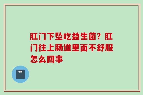 肛门下坠吃益生菌？肛门往上肠道里面不舒服怎么回事