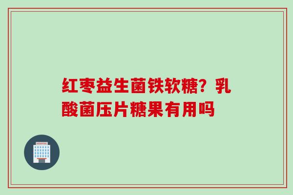 红枣益生菌铁软糖?乳酸菌压片糖果有用吗 红枣益生菌铁软糖?乳酸菌压片糖果有用吗