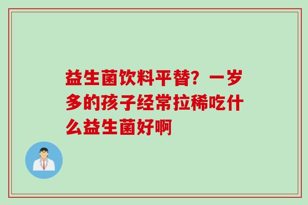 益生菌饮料平替？一岁多的孩子经常拉稀吃什么益生菌好啊