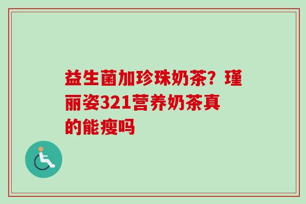 益生菌加珍珠奶茶?瑾丽姿321营养奶茶真的能瘦吗 益生菌加珍珠奶茶?瑾丽姿321营养奶茶真的能瘦吗