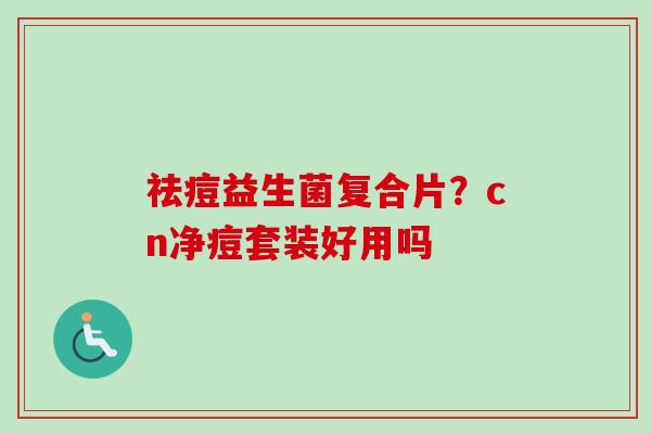祛痘益生菌复合片？cn净痘套装好用吗