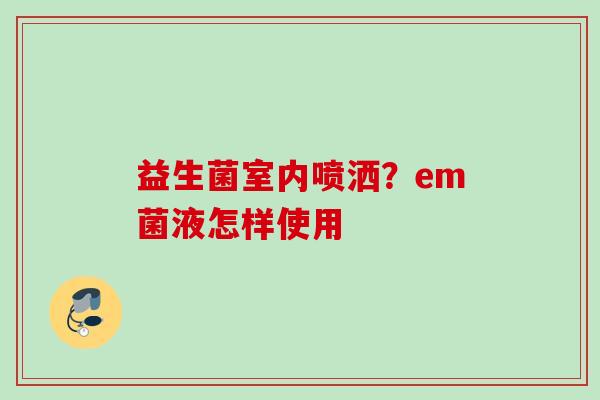 益生菌室内喷洒?em菌液怎样使用 益生菌室内喷洒?em菌液怎样使用