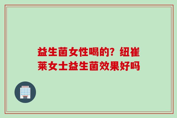 益生菌女性喝的?纽崔莱女士益生菌效果好吗 益生菌女性喝的?纽崔莱女士益生菌效果好吗