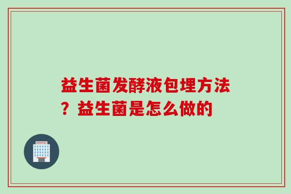 益生菌发酵液包埋方法？益生菌是怎么做的