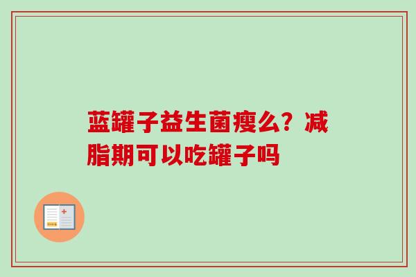 蓝罐子益生菌瘦么?减脂期可以吃罐子吗 蓝罐子益生菌瘦么?减脂期可以吃罐子吗